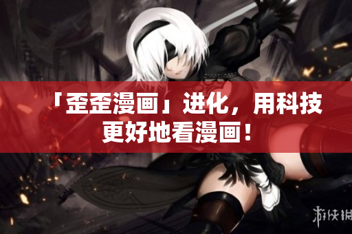 「歪歪漫画」进化，用科技更好地看漫画！