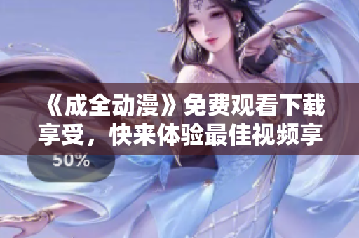 《成全动漫》免费观看下载享受，快来体验最佳视频享受！