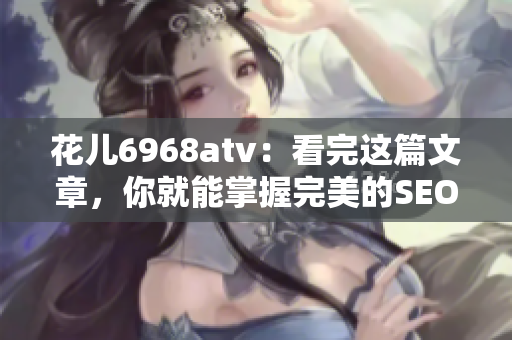 花儿6968atv：看完这篇文章，你就能掌握完美的SEO技巧