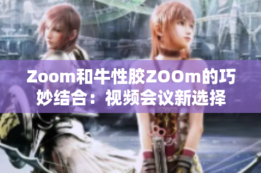Zoom和牛性胶ZOOm的巧妙结合：视频会议新选择