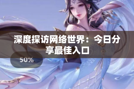 深度探访网络世界：今日分享最佳入口