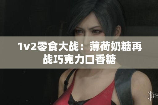 1v2零食大战：薄荷奶糖再战巧克力口香糖