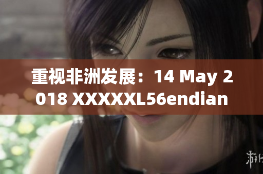 重视非洲发展：14 May 2018 XXXXXL56endian