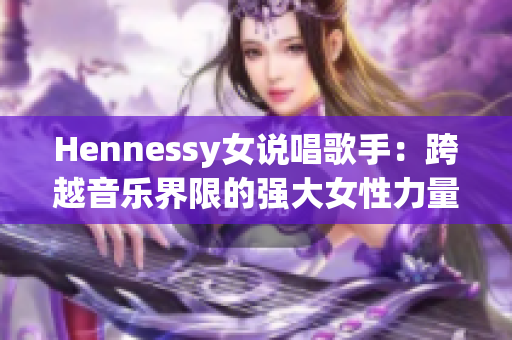 Hennessy女说唱歌手：跨越音乐界限的强大女性力量