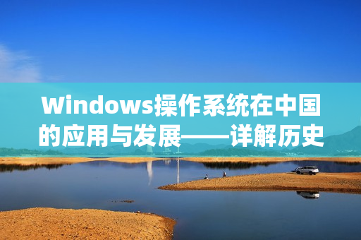 Windows操作系统在中国的应用与发展——详解历史和现状