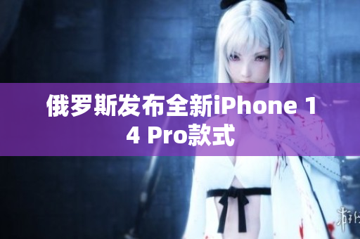俄罗斯发布全新iPhone 14 Pro款式