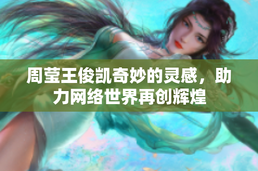 周莹王俊凯奇妙的灵感，助力网络世界再创辉煌