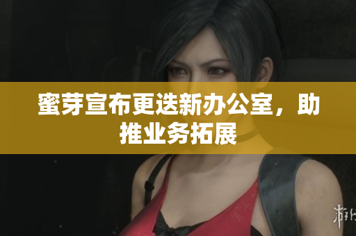蜜芽宣布更迭新办公室，助推业务拓展