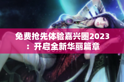 免费抢先体验嘉兴圈2023：开启全新华丽篇章