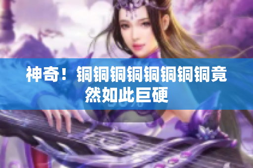 神奇！铜铜铜铜铜铜铜铜竟然如此巨硬