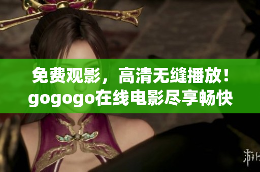 免费观影，高清无缝播放！gogogo在线电影尽享畅快体验