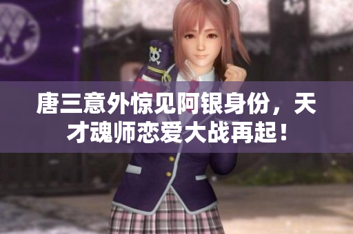 唐三意外惊见阿银身份，天才魂师恋爱大战再起！