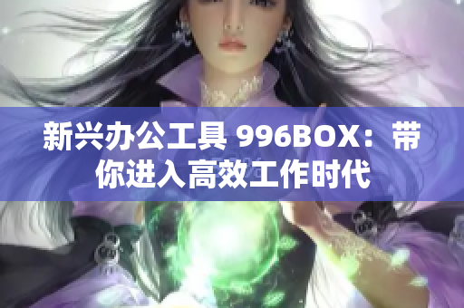 新兴办公工具 996BOX：带你进入高效工作时代