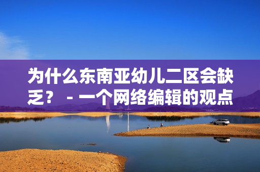 为什么东南亚幼儿二区会缺乏？ - 一个网络编辑的观点
