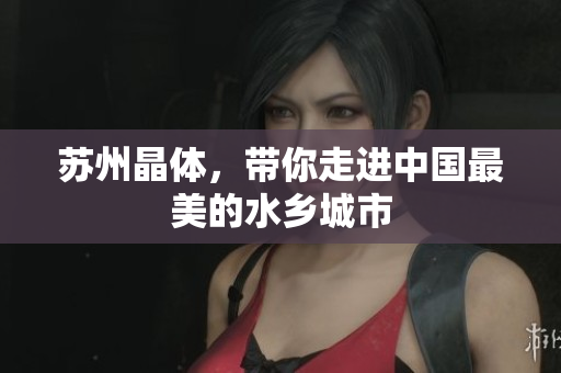 苏州晶体，带你走进中国最美的水乡城市