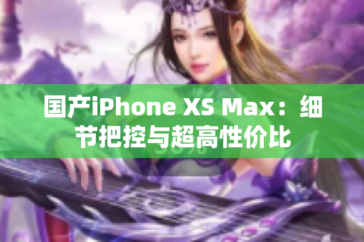 国产iPhone XS Max：细节把控与超高性价比