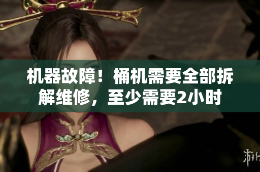 机器故障！桶机需要全部拆解维修，至少需要2小时
