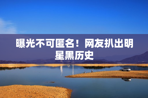 曝光不可匿名！网友扒出明星黑历史