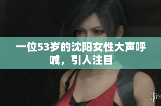 一位53岁的沈阳女性大声呼喊，引人注目