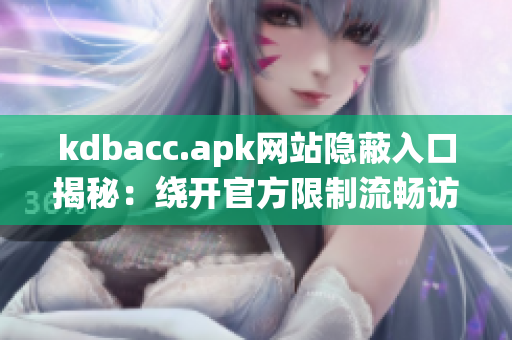 kdbacc.apk网站隐蔽入口揭秘：绕开官方限制流畅访问