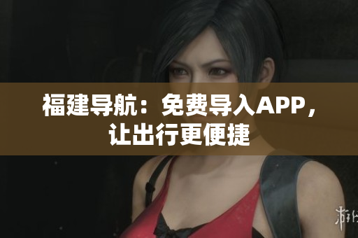 福建导航：免费导入APP，让出行更便捷
