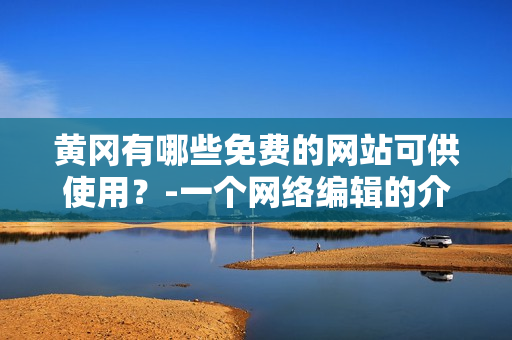 黄冈有哪些免费的网站可供使用？-一个网络编辑的介绍