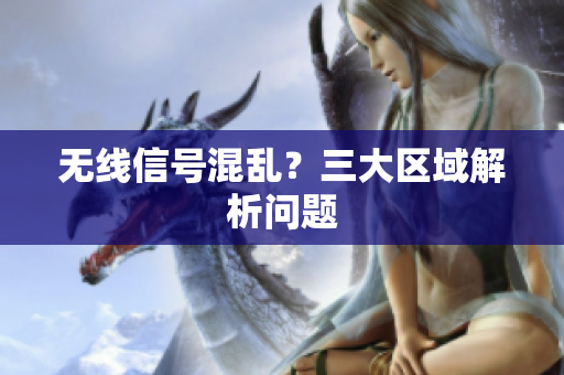 无线信号混乱？三大区域解析问题