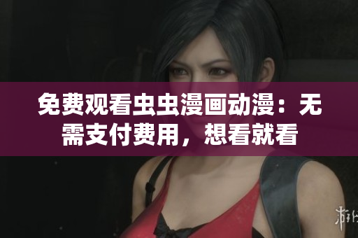 免费观看虫虫漫画动漫：无需支付费用，想看就看