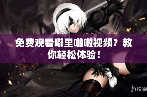 免费观看噼里啪啦视频？教你轻松体验！