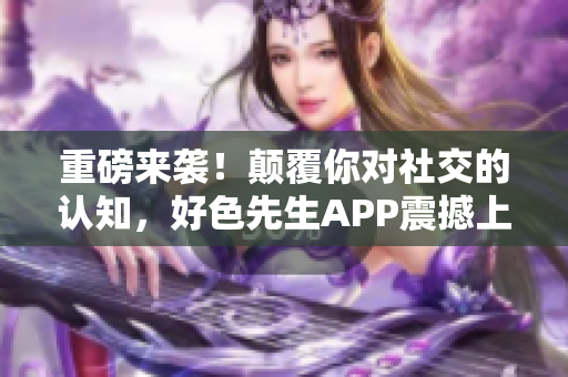 重磅来袭！颠覆你对社交的认知，好色先生APP震撼上线！