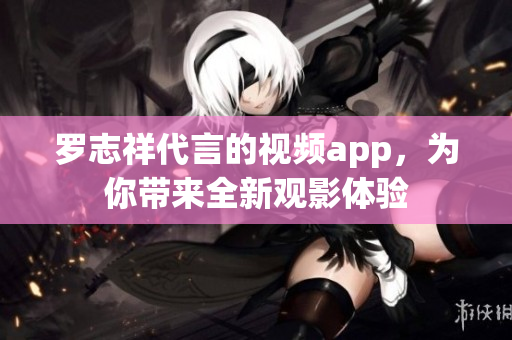 罗志祥代言的视频app，为你带来全新观影体验