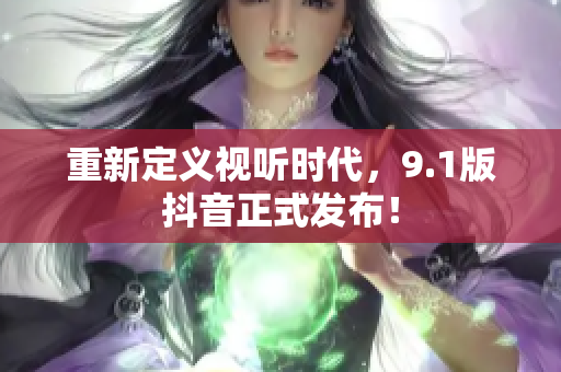 重新定义视听时代，9.1版抖音正式发布！