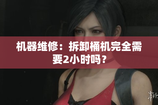 机器维修：拆卸桶机完全需要2小时吗？