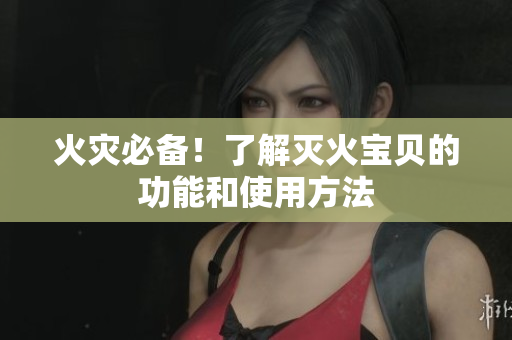 火灾必备！了解灭火宝贝的功能和使用方法