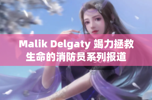 Malik Delgaty 竭力拯救生命的消防员系列报道