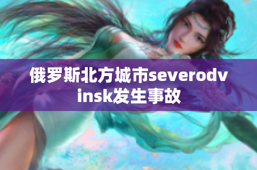 俄罗斯北方城市severodvinsk发生事故