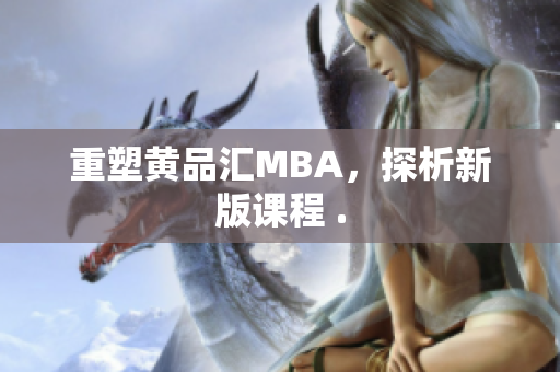 重塑黄品汇MBA，探析新版课程 .