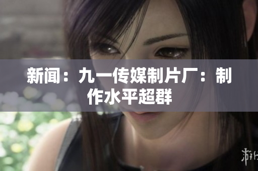 新闻：九一传媒制片厂：制作水平超群