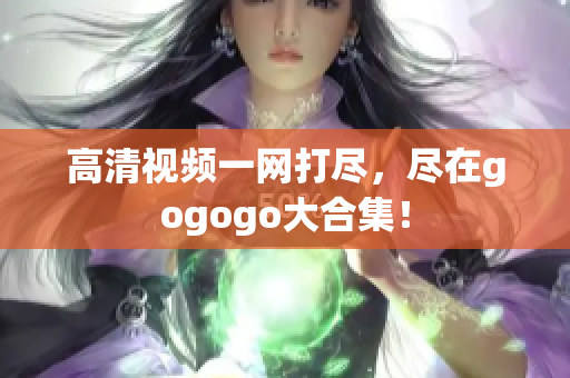 高清视频一网打尽，尽在gogogo大合集！