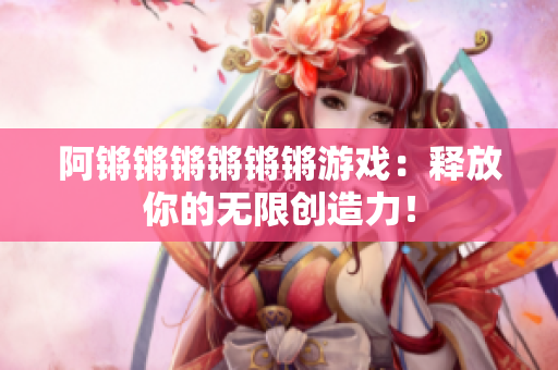 阿锵锵锵锵锵锵游戏：释放你的无限创造力！