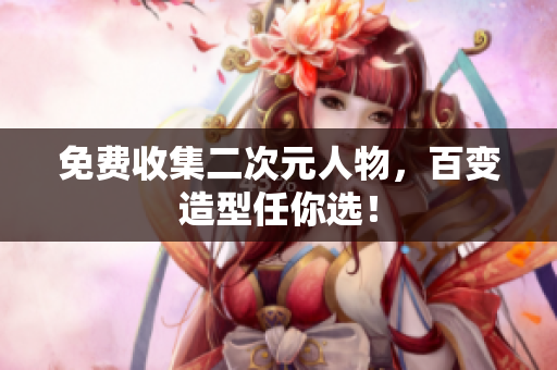 免费收集二次元人物，百变造型任你选！