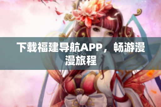 下载福建导航APP，畅游漫漫旅程
