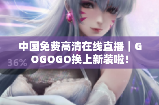 中国免费高清在线直播｜GOGOGO换上新装啦！