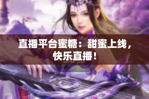 直播平台蜜糖：甜蜜上线，快乐直播！