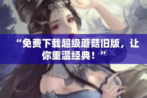 “免费下载超级蘑菇旧版，让你重温经典！”