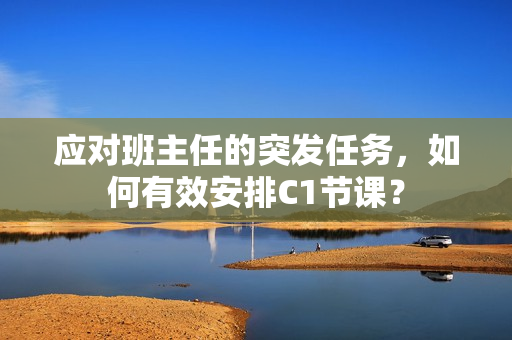 应对班主任的突发任务，如何有效安排C1节课？