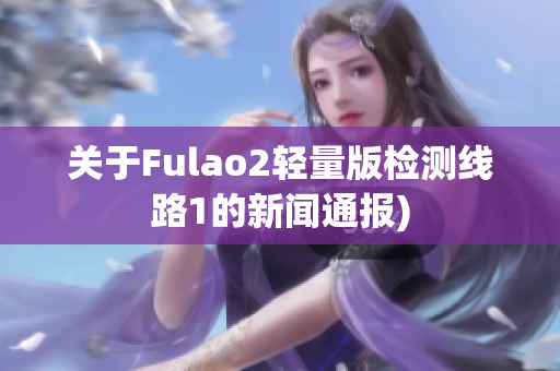 关于Fulao2轻量版检测线路1的新闻通报)