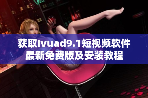 获取Ivuad9.1短视频软件最新免费版及安装教程