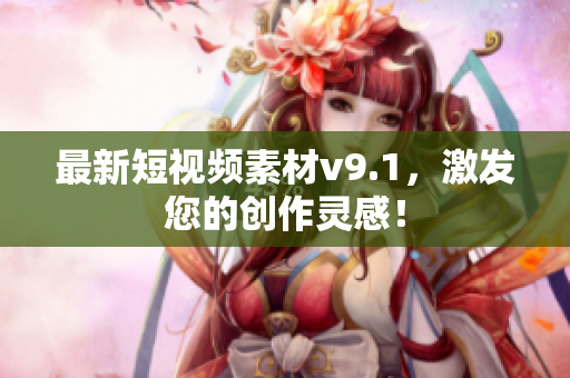 最新短视频素材v9.1，激发您的创作灵感！