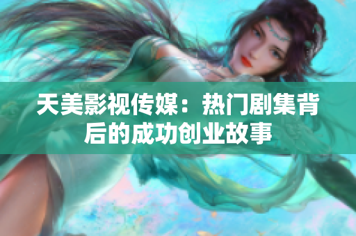 天美影视传媒：热门剧集背后的成功创业故事